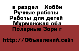  в раздел : Хобби. Ручные работы » Работы для детей . Мурманская обл.,Полярные Зори г.